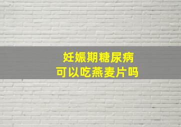 妊娠期糖尿病可以吃燕麦片吗