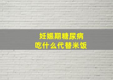 妊娠期糖尿病吃什么代替米饭