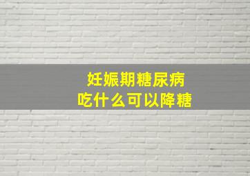 妊娠期糖尿病吃什么可以降糖