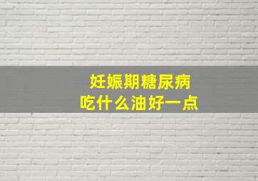 妊娠期糖尿病吃什么油好一点