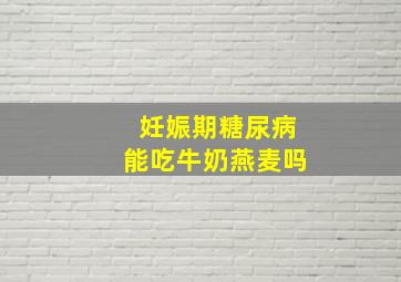 妊娠期糖尿病能吃牛奶燕麦吗