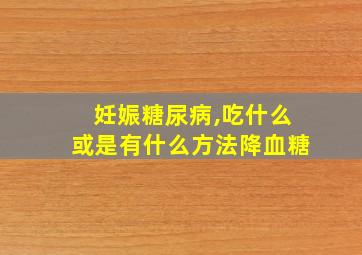 妊娠糖尿病,吃什么或是有什么方法降血糖