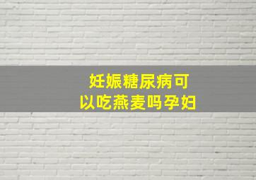 妊娠糖尿病可以吃燕麦吗孕妇