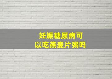 妊娠糖尿病可以吃燕麦片粥吗