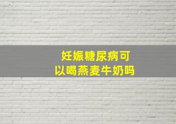 妊娠糖尿病可以喝燕麦牛奶吗