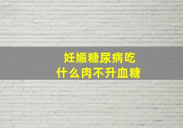 妊娠糖尿病吃什么肉不升血糖