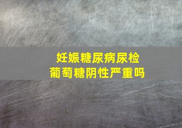 妊娠糖尿病尿检葡萄糖阴性严重吗