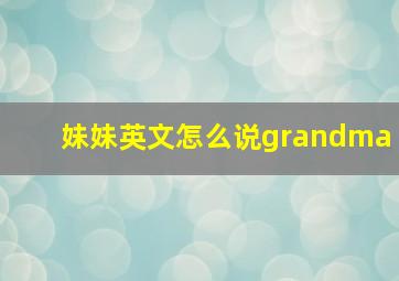 妹妹英文怎么说grandma