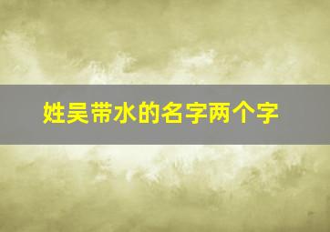 姓吴带水的名字两个字