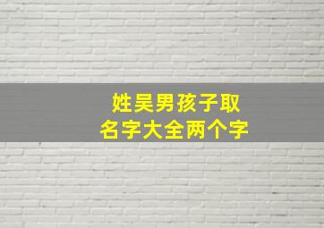 姓吴男孩子取名字大全两个字