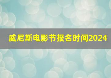 威尼斯电影节报名时间2024