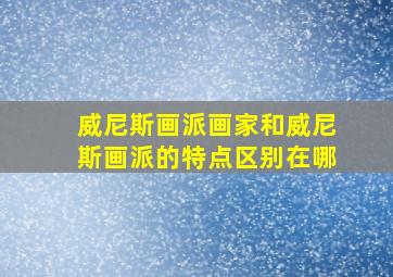 威尼斯画派画家和威尼斯画派的特点区别在哪