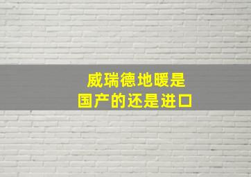 威瑞德地暖是国产的还是进口