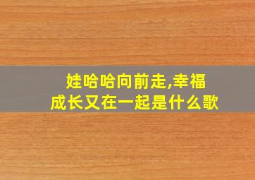 娃哈哈向前走,幸福成长又在一起是什么歌