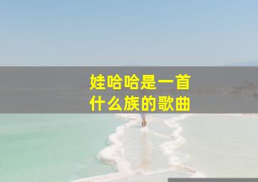 娃哈哈是一首什么族的歌曲