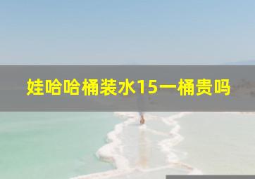 娃哈哈桶装水15一桶贵吗