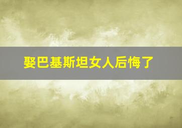 娶巴基斯坦女人后悔了