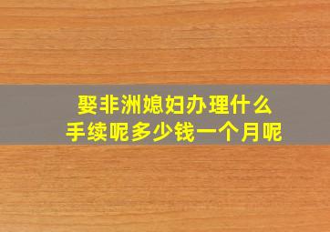 娶非洲媳妇办理什么手续呢多少钱一个月呢