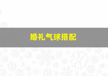 婚礼气球搭配