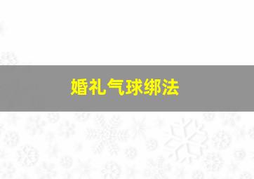 婚礼气球绑法