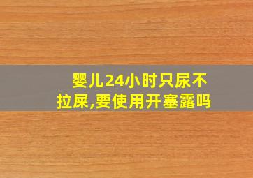 婴儿24小时只尿不拉屎,要使用开塞露吗