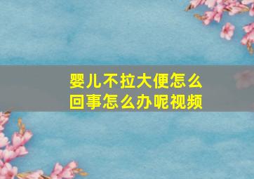 婴儿不拉大便怎么回事怎么办呢视频