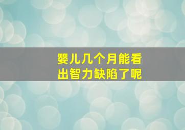 婴儿几个月能看出智力缺陷了呢