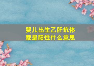 婴儿出生乙肝抗体都是阳性什么意思