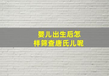 婴儿出生后怎样筛查唐氏儿呢