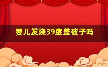 婴儿发烧39度盖被子吗