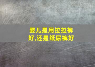 婴儿是用拉拉裤好,还是纸尿裤好