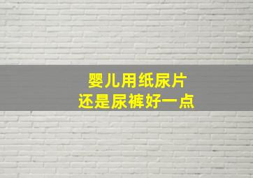 婴儿用纸尿片还是尿裤好一点