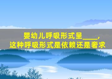 婴幼儿呼吸形式呈____,这种呼吸形式是依赖还是奢求