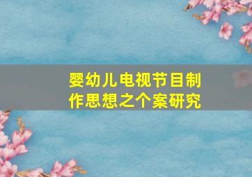 婴幼儿电视节目制作思想之个案研究