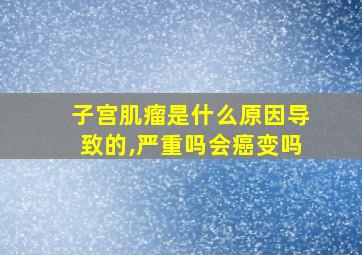 子宫肌瘤是什么原因导致的,严重吗会癌变吗