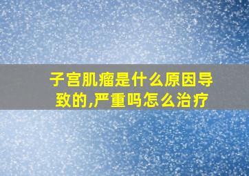 子宫肌瘤是什么原因导致的,严重吗怎么治疗