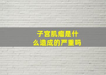 子宫肌瘤是什么造成的严重吗