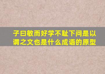 子曰敏而好学不耻下问是以谓之文也是什么成语的原型