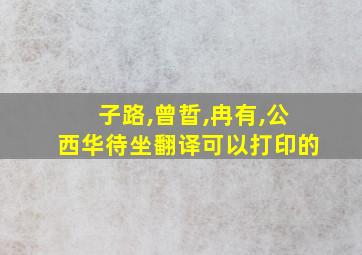 子路,曾晢,冉有,公西华待坐翻译可以打印的