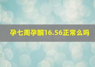 孕七周孕酮16.56正常么吗