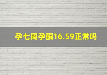 孕七周孕酮16.59正常吗