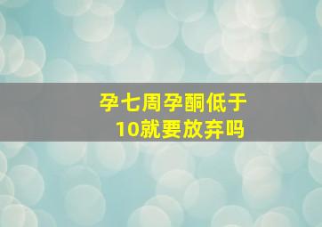 孕七周孕酮低于10就要放弃吗