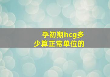 孕初期hcg多少算正常单位的