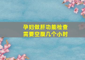 孕妇做肝功能检查需要空腹几个小时