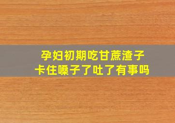 孕妇初期吃甘蔗渣子卡住嗓子了吐了有事吗