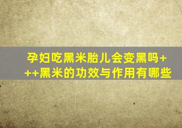 孕妇吃黑米胎儿会变黑吗+++黑米的功效与作用有哪些