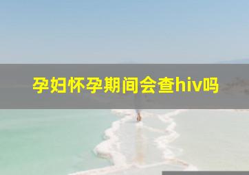 孕妇怀孕期间会查hiv吗