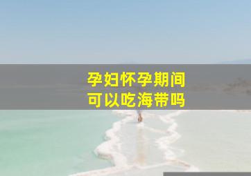 孕妇怀孕期间可以吃海带吗