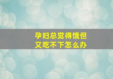 孕妇总觉得饿但又吃不下怎么办