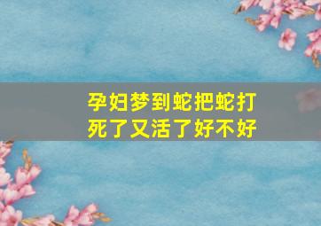 孕妇梦到蛇把蛇打死了又活了好不好